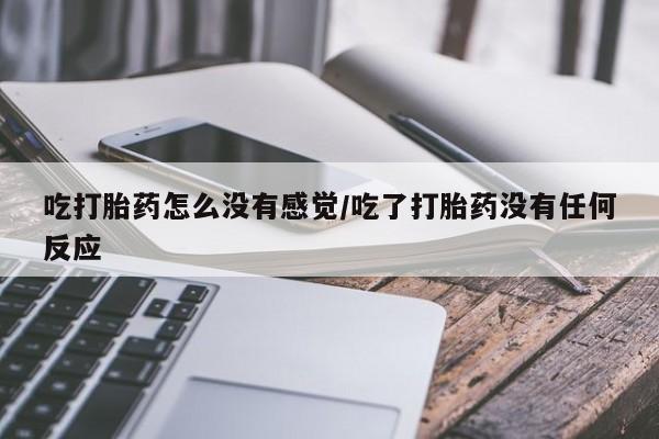 米非司酮片打胎药专卖微信吃打胎药怎么没有感觉/吃了打胎药没有任何反应