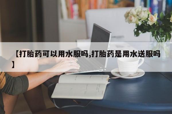 米非司酮片打胎药专卖微信【打胎药可以用水服吗,打胎药是用水送服吗】