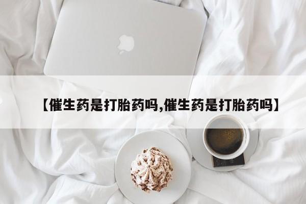 米非司酮片打胎药专卖微信【催生药是打胎药吗,催生药是打胎药吗】