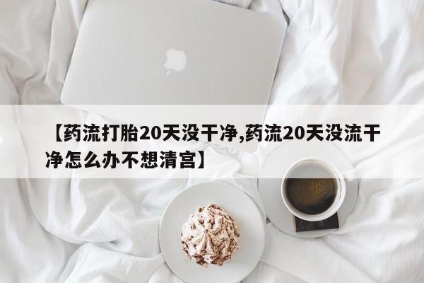 米非司酮片打胎药专卖微信【药流打胎20天没干净,药流20天没流干净怎么办不想清宫】