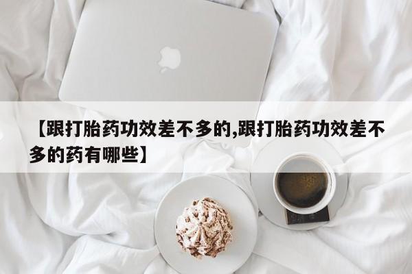 米非司酮片打胎药专卖微信【跟打胎药功效差不多的,跟打胎药功效差不多的药有哪些】