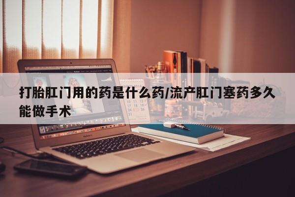 米非司酮片打胎药专卖微信打胎肛门用的药是什么药/流产肛门塞药多久能做手术