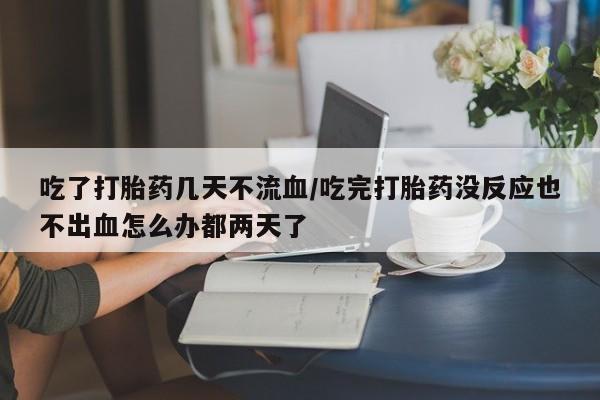 米非司酮片打胎药专卖微信吃了打胎药几天不流血/吃完打胎药没反应也不出血怎么办都两天了