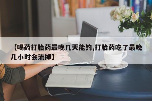 米非司酮片打胎药专卖微信【喝药打胎药最晚几天能钓,打胎药吃了最晚几小时会流掉】