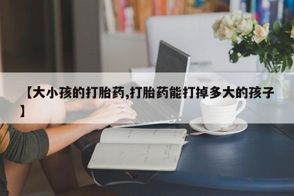 米非司酮片打胎药专卖微信【大小孩的打胎药,打胎药能打掉多大的孩子】