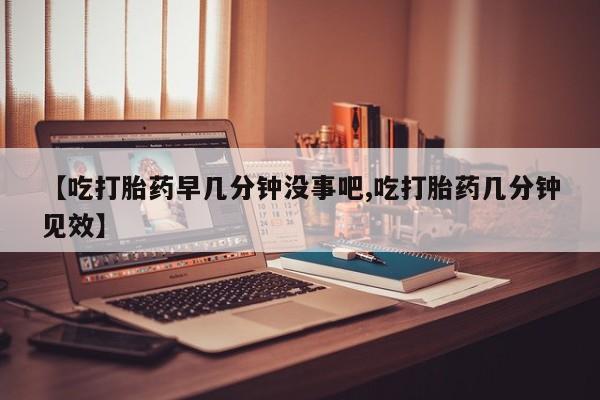 米非司酮片打胎药专卖微信【吃打胎药早几分钟没事吧,吃打胎药几分钟见效】