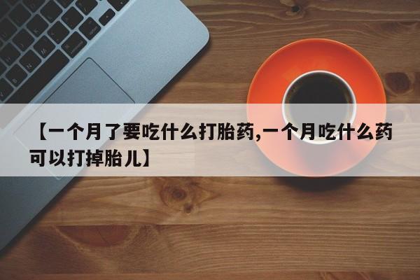 米非司酮片打胎药专卖微信【一个月了要吃什么打胎药,一个月吃什么药可以打掉胎儿】