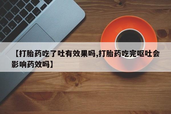 米非司酮片打胎药专卖微信【打胎药吃了吐有效果吗,打胎药吃完呕吐会影响药效吗】