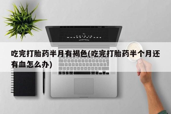 米非司酮片打胎药专卖微信吃完打胎药半月有褐色(吃完打胎药半个月还有血怎么办)