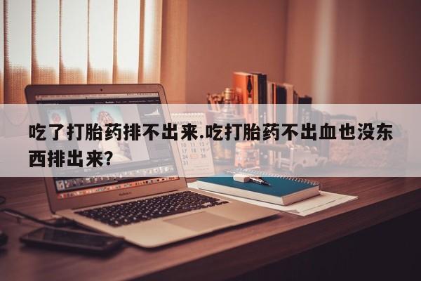 米非司酮片打胎药专卖微信吃了打胎药排不出来.吃打胎药不出血也没东西排出来？