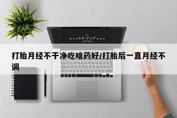 米非司酮片打胎药专卖微信打胎月经不干净吃啥药好/打胎后一直月经不调