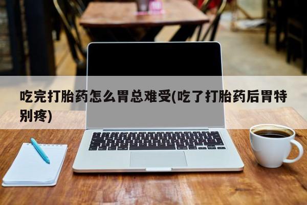 米非司酮片打胎药专卖微信吃完打胎药怎么胃总难受(吃了打胎药后胃特别疼)