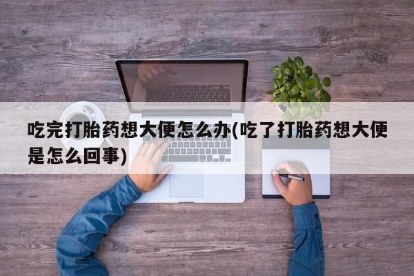 米非司酮片打胎药专卖微信吃完打胎药想大便怎么办(吃了打胎药想大便是怎么回事)
