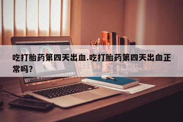 米非司酮片打胎药专卖微信吃打胎药第四天出血.吃打胎药第四天出血正常吗？