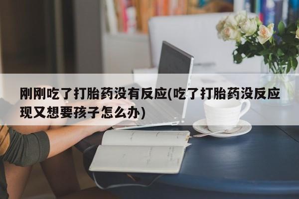 米非司酮片打胎药专卖微信刚刚吃了打胎药没有反应(吃了打胎药没反应现又想要孩子怎么办)