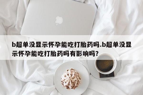 米非司酮片打胎药专卖微信b超单没显示怀孕能吃打胎药吗.b超单没显示怀孕能吃打胎药吗有影响吗？