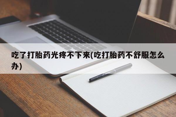 米非司酮片打胎药专卖微信吃了打胎药光疼不下来(吃打胎药不舒服怎么办)