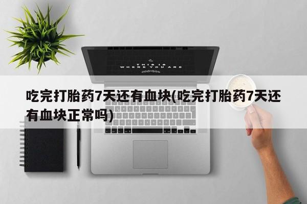 米非司酮片打胎药专卖微信吃完打胎药7天还有血块(吃完打胎药7天还有血块正常吗)