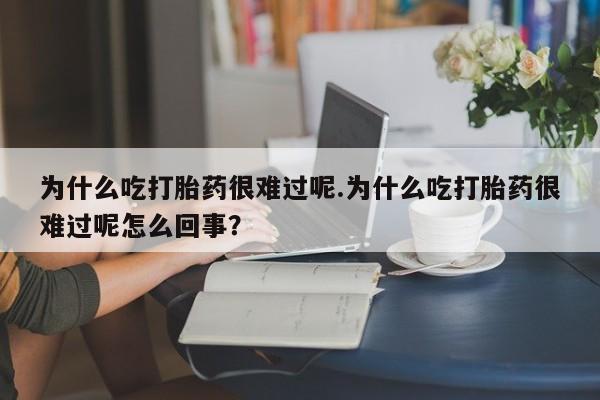 米非司酮片打胎药专卖微信为什么吃打胎药很难过呢.为什么吃打胎药很难过呢怎么回事？