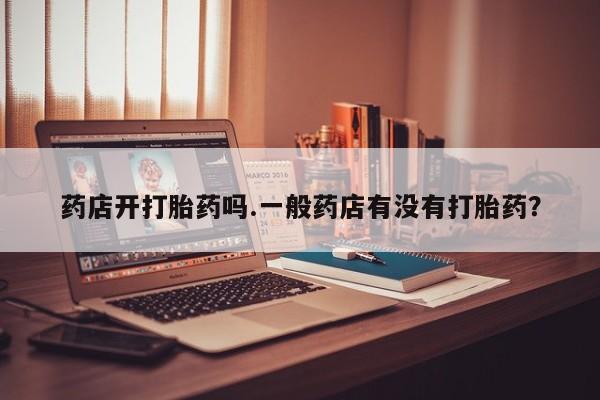 米非司酮片打胎药专卖微信药店开打胎药吗.一般药店有没有打胎药？
