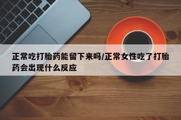 米非司酮片打胎药专卖微信正常吃打胎药能留下来吗/正常女性吃了打胎药会出现什么反应