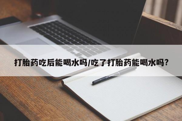 米非司酮片打胎药专卖微信打胎药吃后能喝水吗/吃了打胎药能喝水吗?