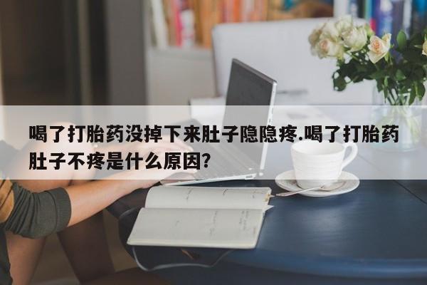 米非司酮片打胎药专卖微信喝了打胎药没掉下来肚子隐隐疼.喝了打胎药肚子不疼是什么原因？
