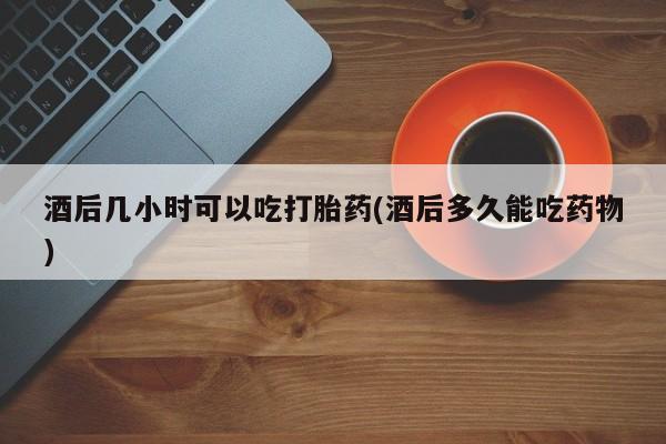 米非司酮片打胎药专卖微信酒后几小时可以吃打胎药(酒后多久能吃药物)