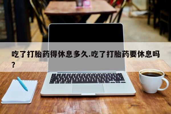 米非司酮片打胎药专卖微信吃了打胎药得休息多久.吃了打胎药要休息吗？