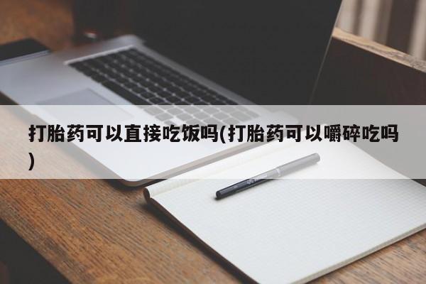 米非司酮片打胎药专卖微信打胎药可以直接吃饭吗(打胎药可以嚼碎吃吗)