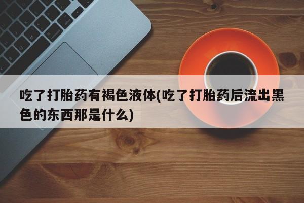 米非司酮片打胎药专卖微信吃了打胎药有褐色液体(吃了打胎药后流出黑色的东西那是什么)