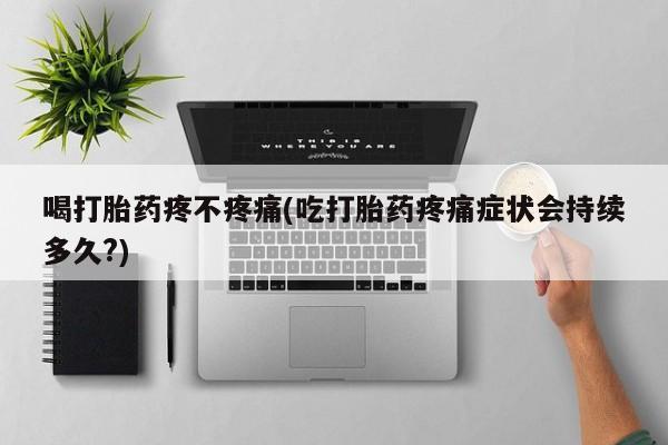 米非司酮片打胎药专卖微信喝打胎药疼不疼痛(吃打胎药疼痛症状会持续多久?)