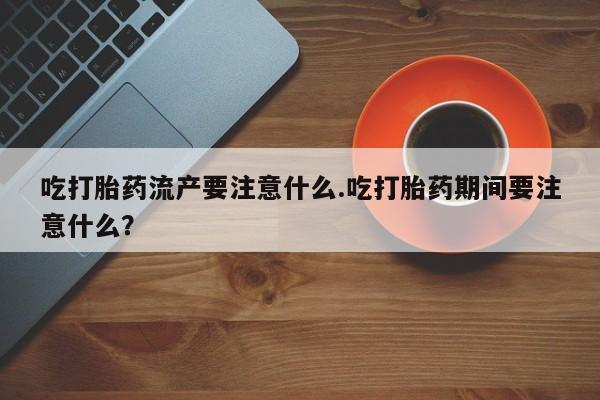 米非司酮片打胎药专卖微信吃打胎药流产要注意什么.吃打胎药期间要注意什么？