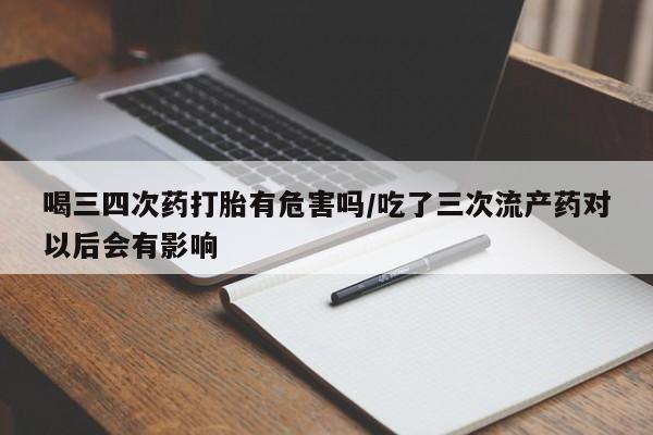 米非司酮片打胎药专卖微信喝三四次药打胎有危害吗/吃了三次流产药对以后会有影响