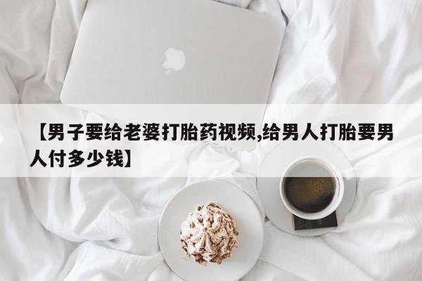 米非司酮片打胎药专卖微信【男子要给老婆打胎药视频,给男人打胎要男人付多少钱】