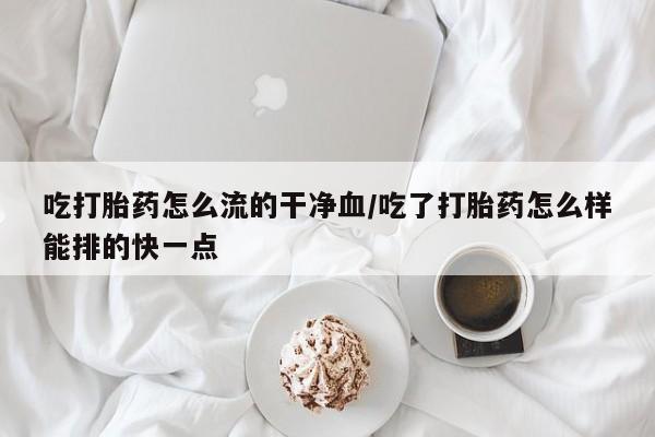 米非司酮片打胎药专卖微信吃打胎药怎么流的干净血/吃了打胎药怎么样能排的快一点