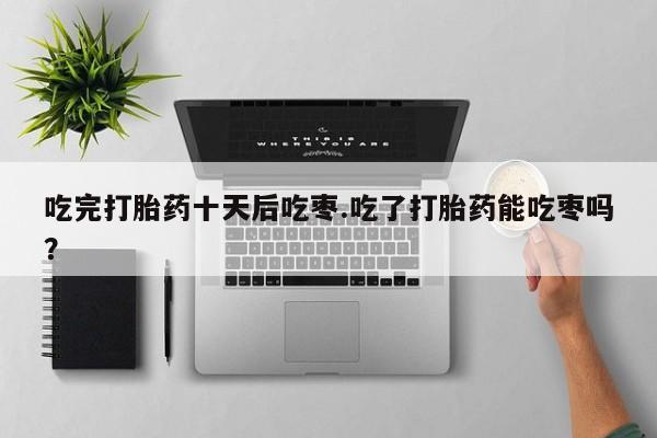 米非司酮片打胎药专卖微信吃完打胎药十天后吃枣.吃了打胎药能吃枣吗?