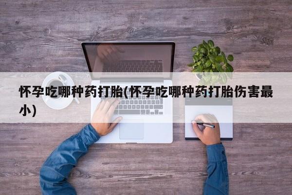 米非司酮片打胎药专卖微信怀孕吃哪种药打胎(怀孕吃哪种药打胎伤害最小)