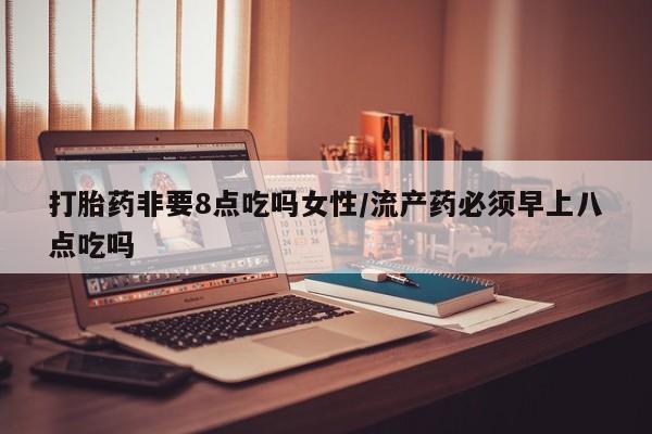米非司酮片打胎药专卖微信打胎药非要8点吃吗女性/流产药必须早上八点吃吗