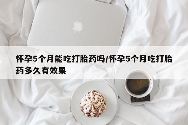 米非司酮片打胎药专卖微信怀孕5个月能吃打胎药吗/怀孕5个月吃打胎药多久有效果