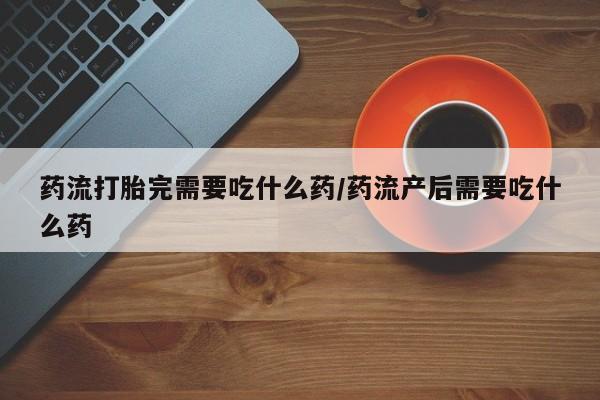 米非司酮片打胎药专卖微信药流打胎完需要吃什么药/药流产后需要吃什么药