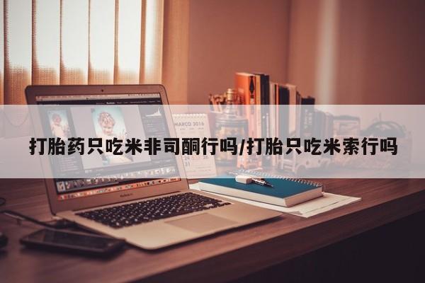 米非司酮片打胎药专卖微信打胎药只吃米非司酮行吗/打胎只吃米索行吗