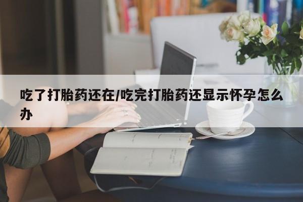 米非司酮片打胎药专卖微信吃了打胎药还在/吃完打胎药还显示怀孕怎么办