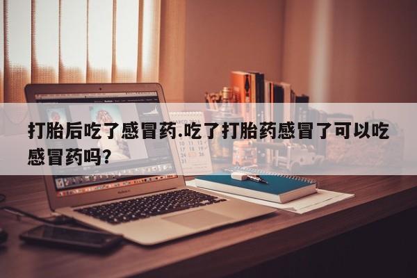 米非司酮片打胎药专卖微信打胎后吃了感冒药.吃了打胎药感冒了可以吃感冒药吗？