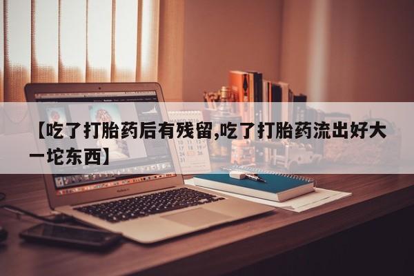 米非司酮片打胎药专卖微信【吃了打胎药后有残留,吃了打胎药流出好大一坨东西】