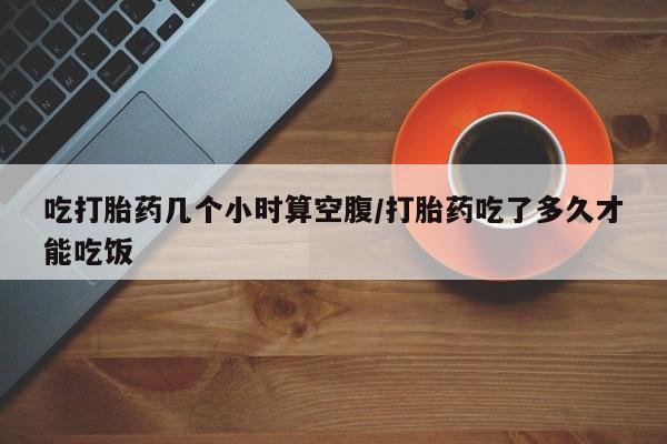 米非司酮片打胎药专卖微信吃打胎药几个小时算空腹/打胎药吃了多久才能吃饭