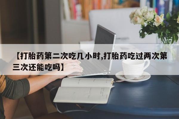 米非司酮片打胎药专卖微信【打胎药第二次吃几小时,打胎药吃过两次第三次还能吃吗】