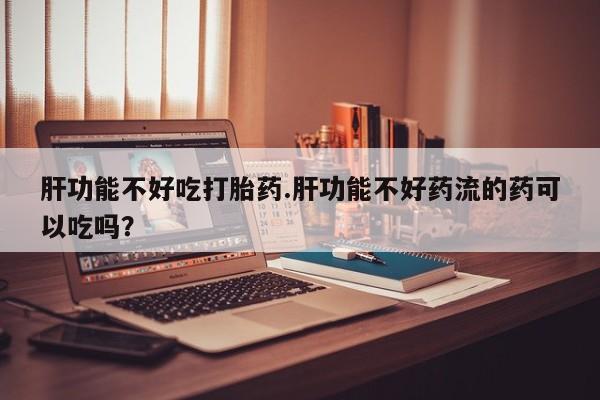 米非司酮片打胎药专卖微信肝功能不好吃打胎药.肝功能不好药流的药可以吃吗？