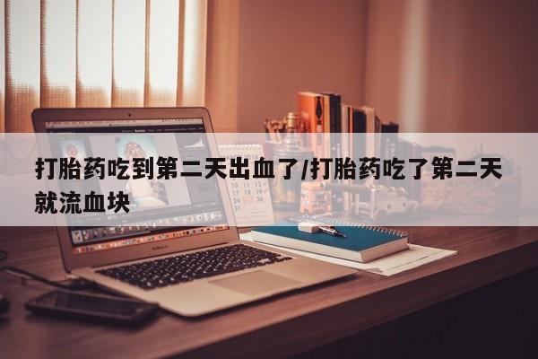 米非司酮片打胎药专卖微信打胎药吃到第二天出血了/打胎药吃了第二天就流血块