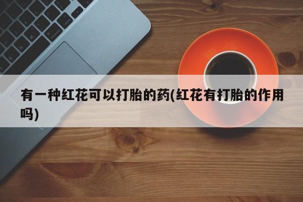 米非司酮片打胎药专卖微信有一种红花可以打胎的药(红花有打胎的作用吗)